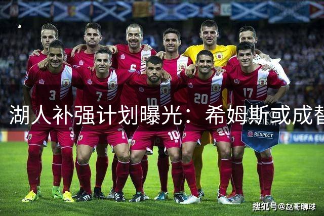 湖人补强计划曝光：希姆斯或成替补中锋首选 格莱姆斯有望担纲防守核心