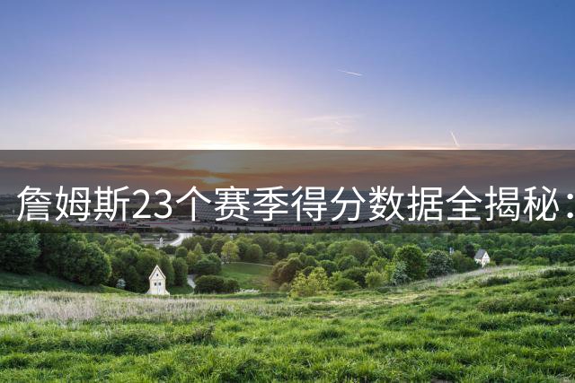 詹姆斯23个赛季得分数据全揭秘：39岁仍保持超强得分能力