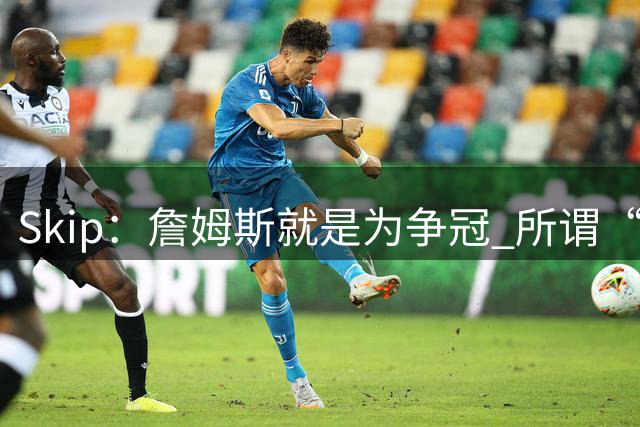 Skip：詹姆斯就是为争冠 所谓“快乐篮球”只是富保罗的漂亮话